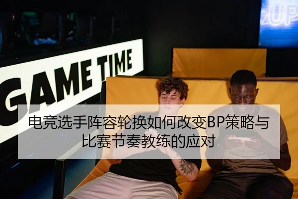 电竞选手阵容轮换如何改变BP策略与比赛节奏教练的应对